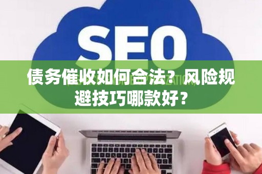 债务催收如何合法？风险规避技巧哪款好？